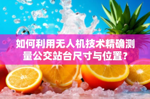 如何利用无人机技术精确测量公交站台尺寸与位置？