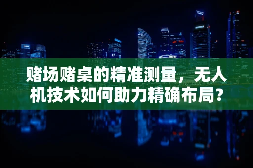 赌场赌桌的精准测量，无人机技术如何助力精确布局？