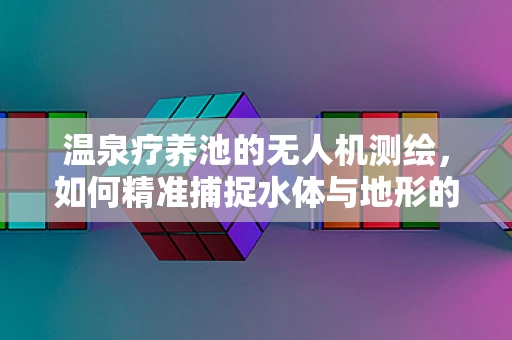 温泉疗养池的无人机测绘，如何精准捕捉水体与地形的微妙关系？