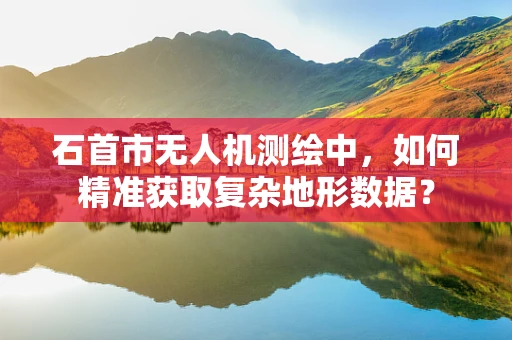 石首市无人机测绘中，如何精准获取复杂地形数据？