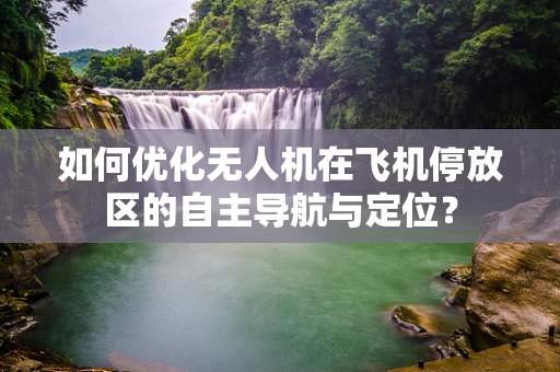 如何优化无人机在飞机停放区的自主导航与定位？