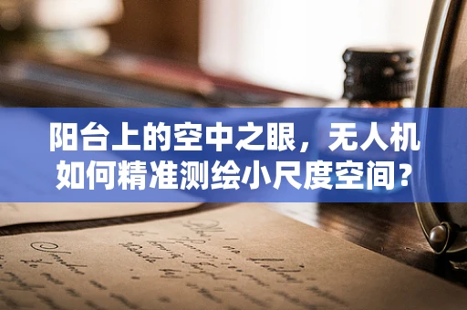 阳台上的空中之眼，无人机如何精准测绘小尺度空间？