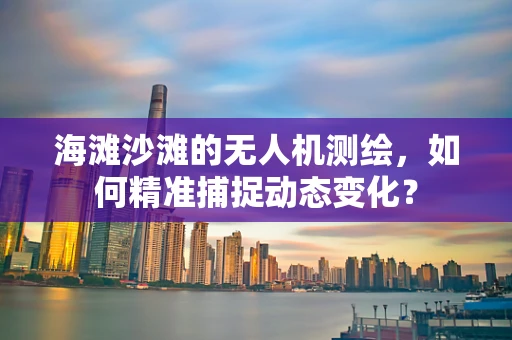 海滩沙滩的无人机测绘，如何精准捕捉动态变化？
