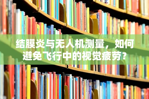 结膜炎与无人机测量，如何避免飞行中的视觉疲劳？