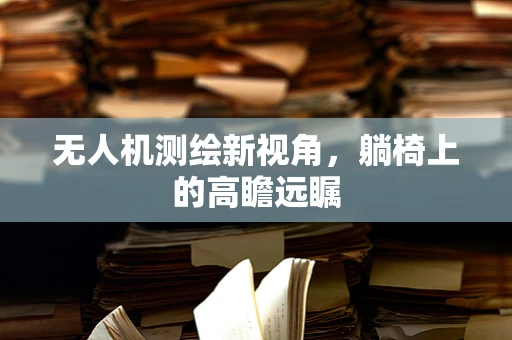 无人机测绘新视角，躺椅上的高瞻远瞩