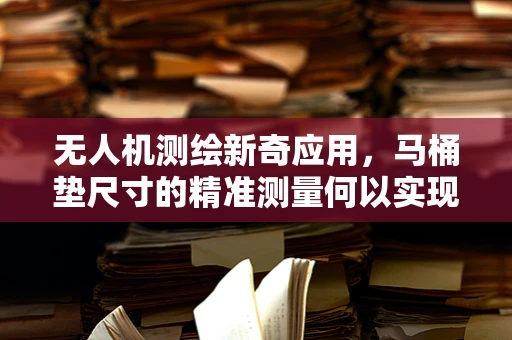 无人机测绘新奇应用，马桶垫尺寸的精准测量何以实现？