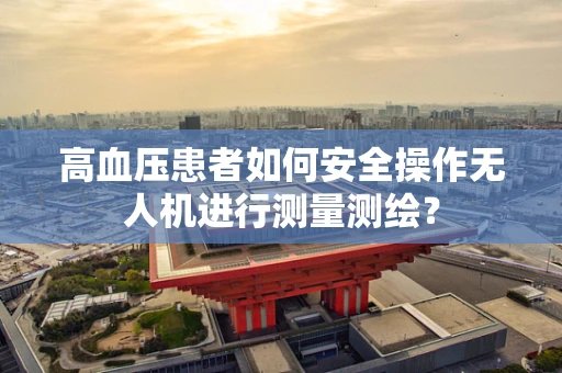 高血压患者如何安全操作无人机进行测量测绘？