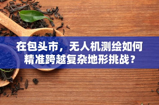 在包头市，无人机测绘如何精准跨越复杂地形挑战？