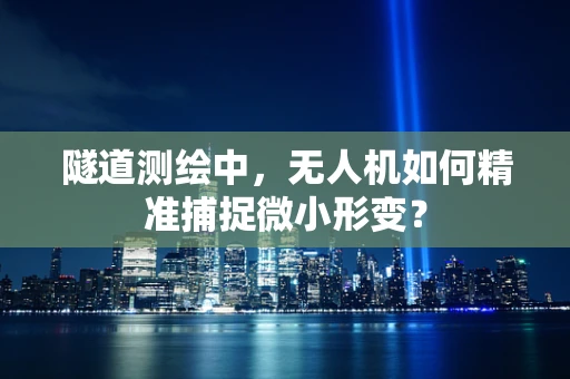 隧道测绘中，无人机如何精准捕捉微小形变？