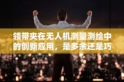 领带夹在无人机测量测绘中的创新应用，是多余还是巧妙设计？