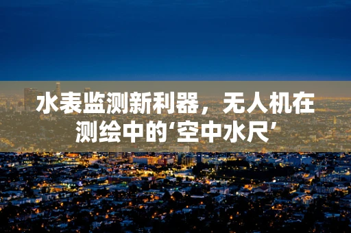 水表监测新利器，无人机在测绘中的‘空中水尺’