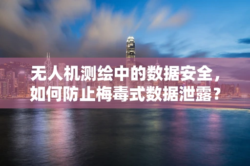 无人机测绘中的数据安全，如何防止梅毒式数据泄露？