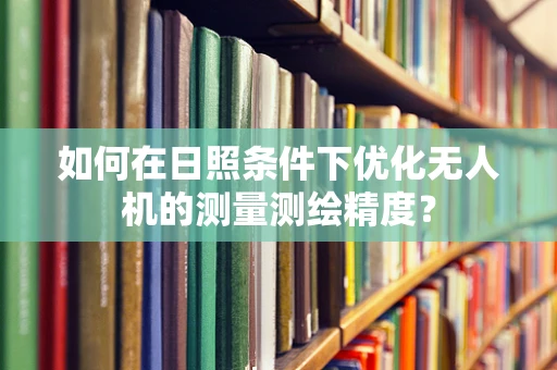 如何在日照条件下优化无人机的测量测绘精度？