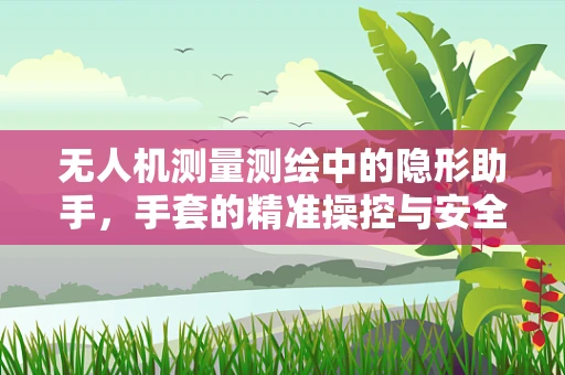 无人机测量测绘中的隐形助手，手套的精准操控与安全考量