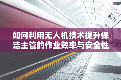 如何利用无人机技术提升保洁主管的作业效率与安全性？