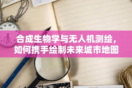 合成生物学与无人机测绘，如何携手绘制未来城市地图？