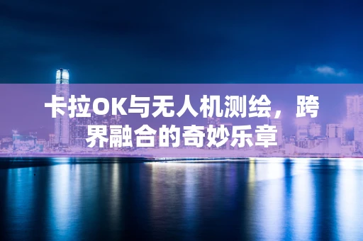 卡拉OK与无人机测绘，跨界融合的奇妙乐章