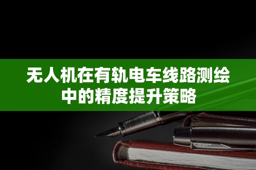 无人机在有轨电车线路测绘中的精度提升策略
