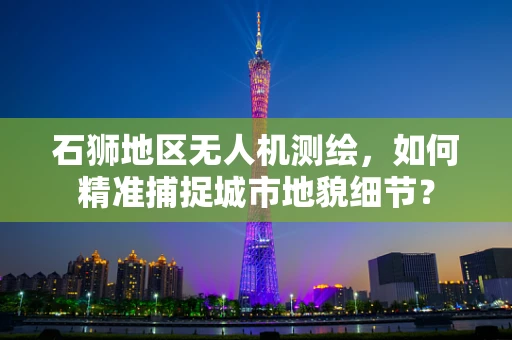 石狮地区无人机测绘，如何精准捕捉城市地貌细节？