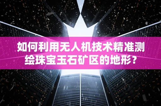 如何利用无人机技术精准测绘珠宝玉石矿区的地形？