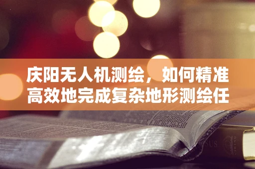 庆阳无人机测绘，如何精准高效地完成复杂地形测绘任务？