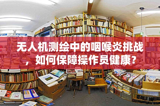 无人机测绘中的咽喉炎挑战，如何保障操作员健康？
