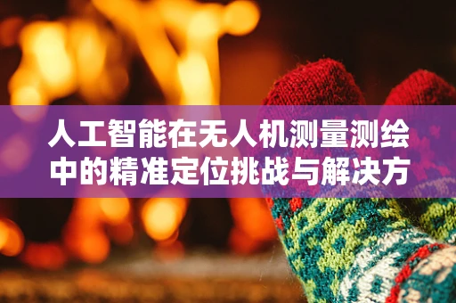人工智能在无人机测量测绘中的精准定位挑战与解决方案？