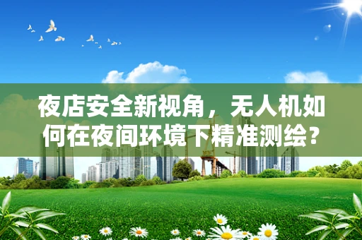 夜店安全新视角，无人机如何在夜间环境下精准测绘？