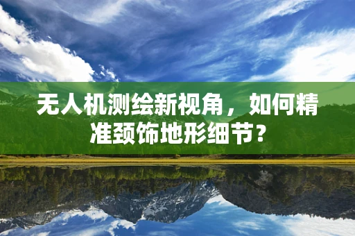 无人机测绘新视角，如何精准颈饰地形细节？