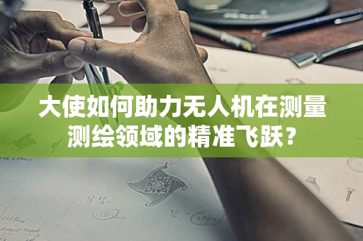 大使如何助力无人机在测量测绘领域的精准飞跃？