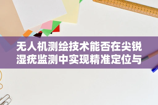 无人机测绘技术能否在尖锐湿疣监测中实现精准定位与高效监测？