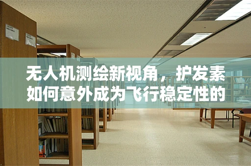 无人机测绘新视角，护发素如何意外成为飞行稳定性的秘密武器？