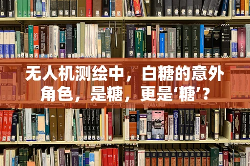 无人机测绘中，白糖的意外角色，是糖，更是‘糖’？
