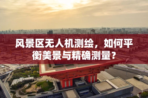 风景区无人机测绘，如何平衡美景与精确测量？