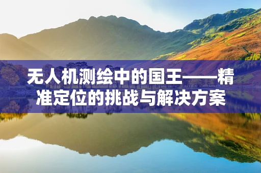 无人机测绘中的国王——精准定位的挑战与解决方案