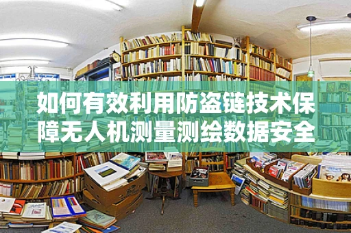 如何有效利用防盗链技术保障无人机测量测绘数据安全？