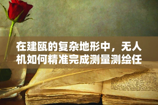 在建瓯的复杂地形中，无人机如何精准完成测量测绘任务？