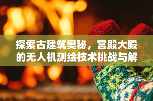 探索古建筑奥秘，宫殿大殿的无人机测绘技术挑战与解决方案