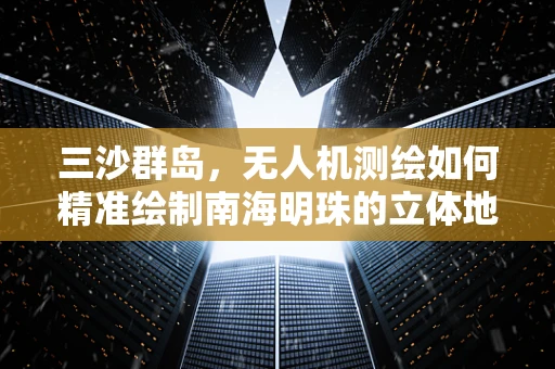 三沙群岛，无人机测绘如何精准绘制南海明珠的立体地图？