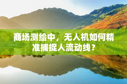 商场测绘中，无人机如何精准捕捉人流动线？