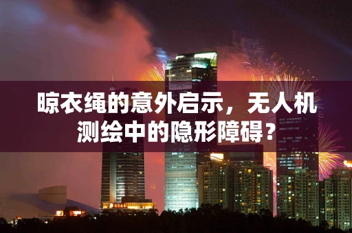 晾衣绳的意外启示，无人机测绘中的隐形障碍？