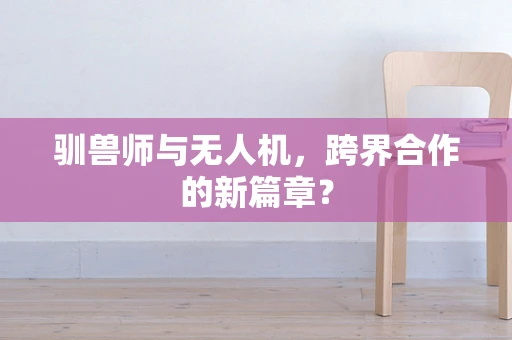 驯兽师与无人机，跨界合作的新篇章？