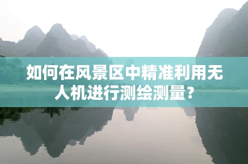 如何在风景区中精准利用无人机进行测绘测量？