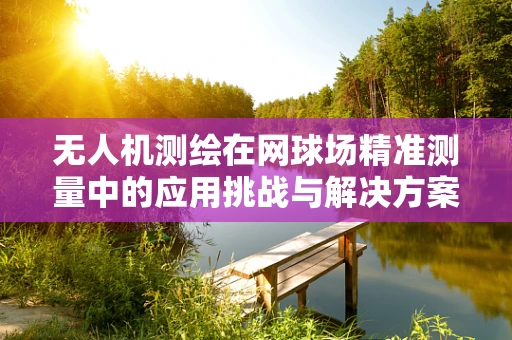 无人机测绘在网球场精准测量中的应用挑战与解决方案