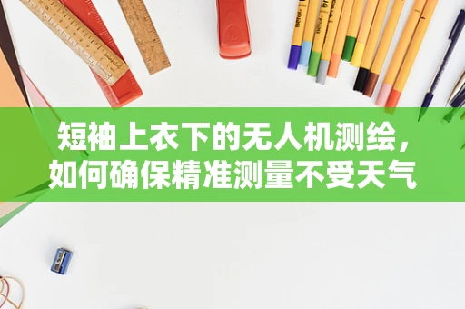 短袖上衣下的无人机测绘，如何确保精准测量不受天气影响？