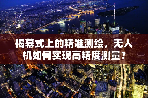 揭幕式上的精准测绘，无人机如何实现高精度测量？
