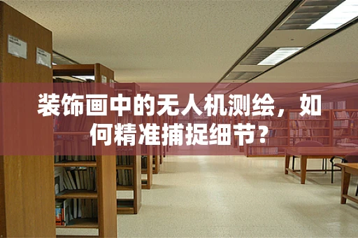 装饰画中的无人机测绘，如何精准捕捉细节？
