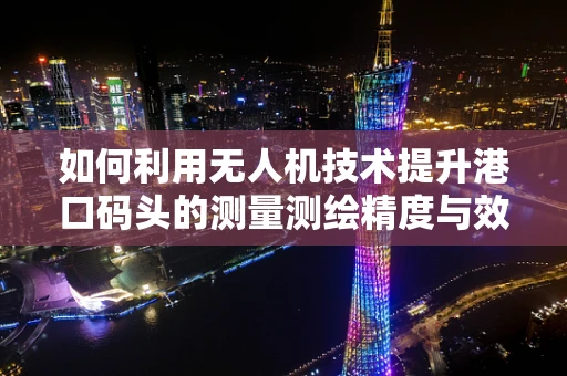 如何利用无人机技术提升港口码头的测量测绘精度与效率？