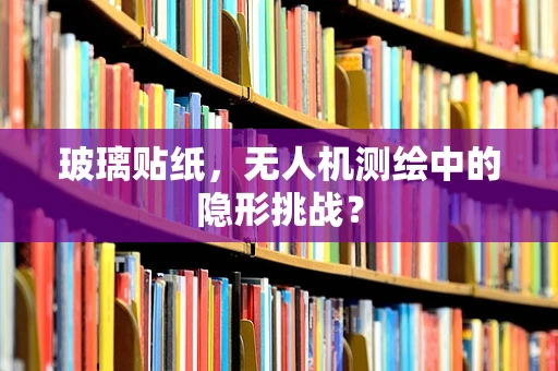 玻璃贴纸，无人机测绘中的隐形挑战？
