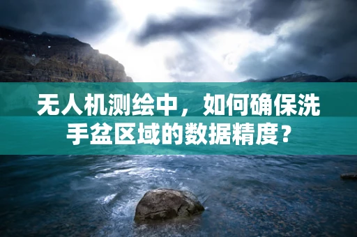 无人机测绘中，如何确保洗手盆区域的数据精度？